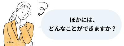 ほかには、どんなことができますか？。